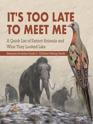 cover image of It's Too Late to Meet Me --A Quick List of Extinct Animals and What They Looked Like--Extinction Evolution Grade 3--Children's Biology Books